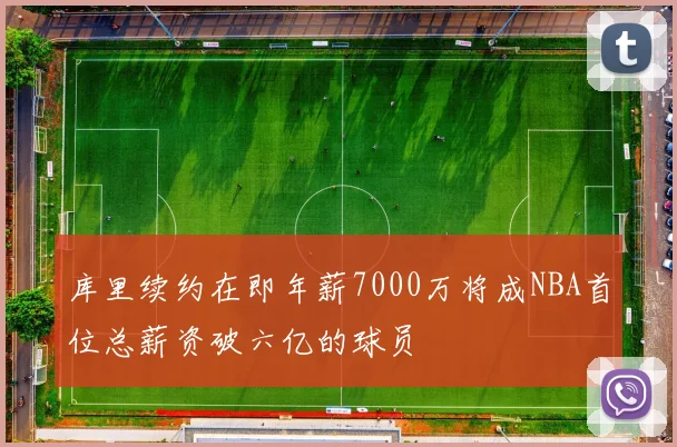 库里续约在即年薪7000万将成NBA首位总薪资破六亿的球员