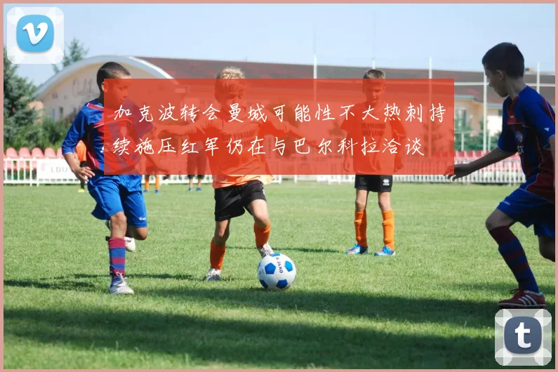 加克波转会曼城可能性不大热刺持续施压红军仍在与巴尔科拉洽谈