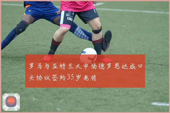 罗马与亚特兰大中场德罗恩达成口头协议签约35岁老将