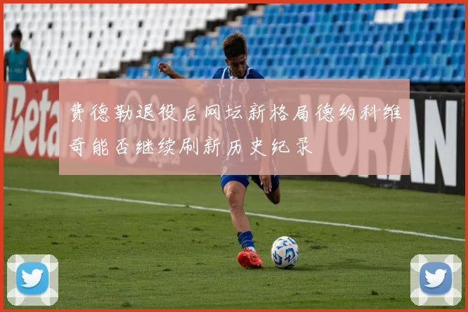 费德勒退役后网坛新格局德约科维奇能否继续刷新历史纪录