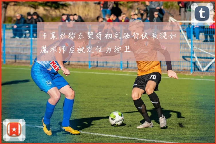 卡莱尔称东契奇初到独行侠表现如魔术师后被定位为控卫