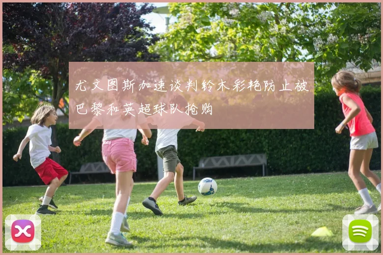 尤文图斯加速谈判铃木彩艳防止被巴黎和英超球队抢购