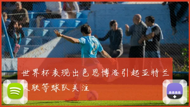 世界杯表现出色恩博洛引起亚特兰大联等球队关注
