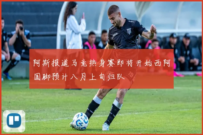 阿斯报道马竞热身赛即将开始西阿国脚预计八月上旬归队