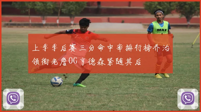 上季季后赛三分命中率排行榜乔治领衔老詹OG亨德森紧随其后