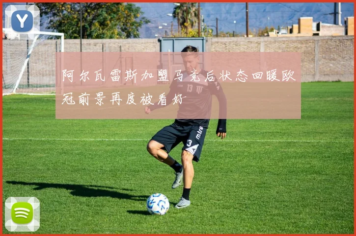 阿尔瓦雷斯加盟马竞后状态回暖欧冠前景再度被看好
